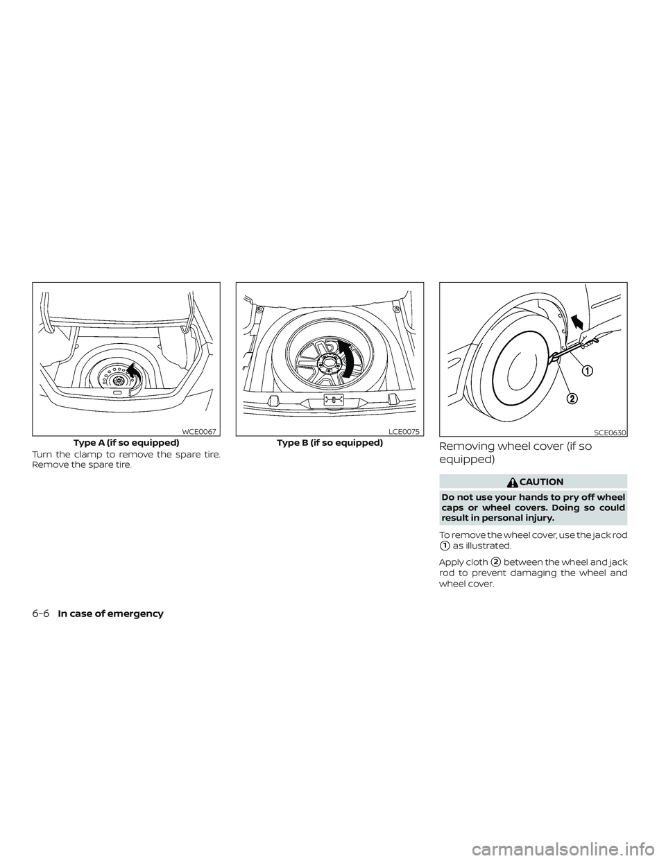 NISSAN ALTIMA 2018  Owner´s Manual Turn the clamp to remove the spare tire.
Remove the spare tire.Removing wheel cover (if so
equipped)
CAUTION
Do not use your hands to pry off wheel
caps or wheel covers. Doing so could
result in perso