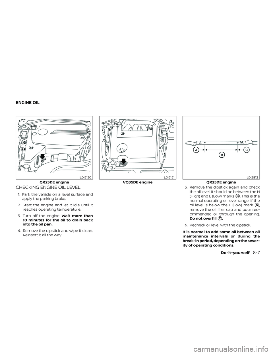 NISSAN ALTIMA 2018  Owner´s Manual CHECKING ENGINE OIL LEVEL
1. Park the vehicle on a level surface andapply the parking brake.
2. Start the engine and let it idle until it reaches operating temperature.
3. Turn off the engine. Wait mo