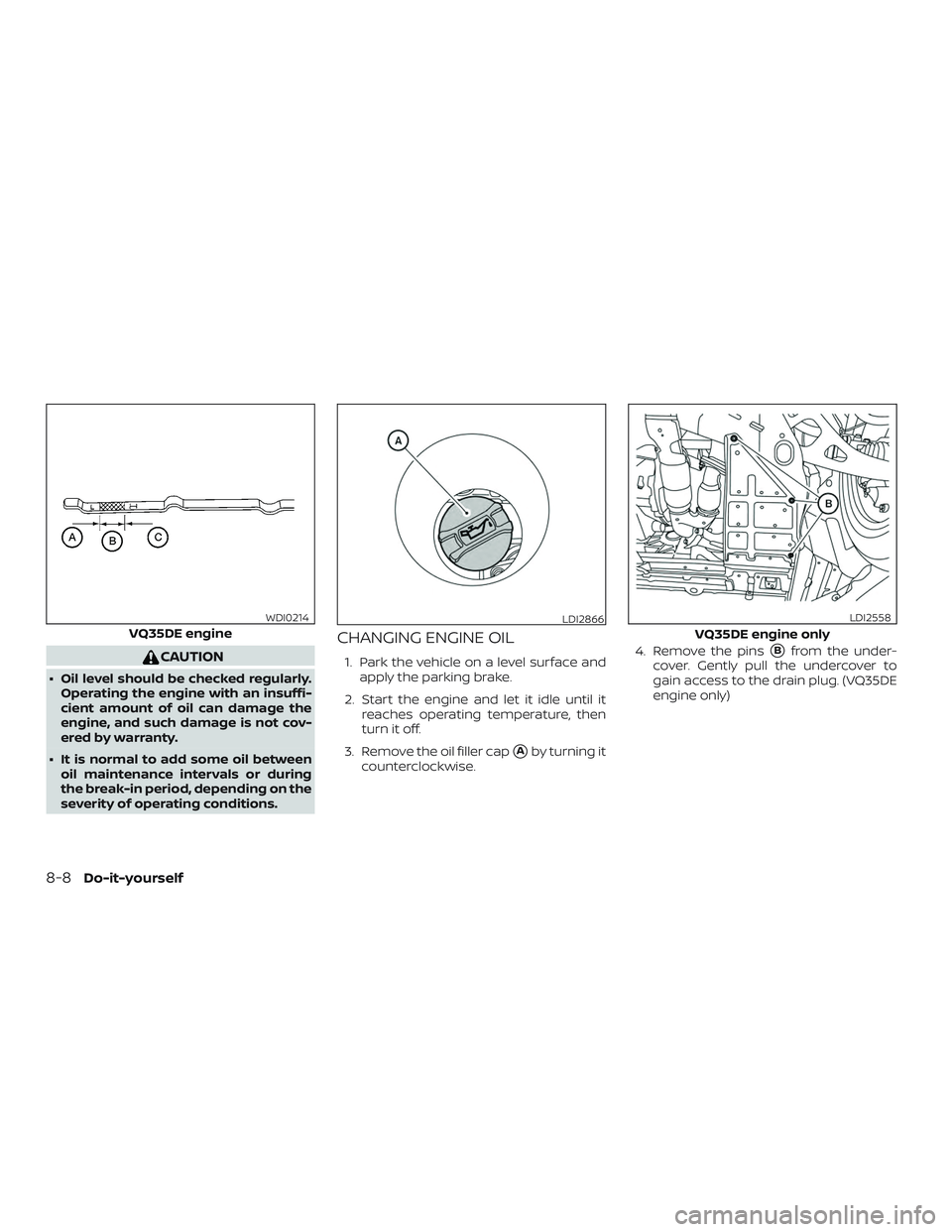 NISSAN ALTIMA 2018  Owner´s Manual CAUTION
∙ Oil level should be checked regularly.Operating the engine with an insuffi-
cient amount of oil can damage the
engine, and such damage is not cov-
ered by warranty.
∙ It is normal to add