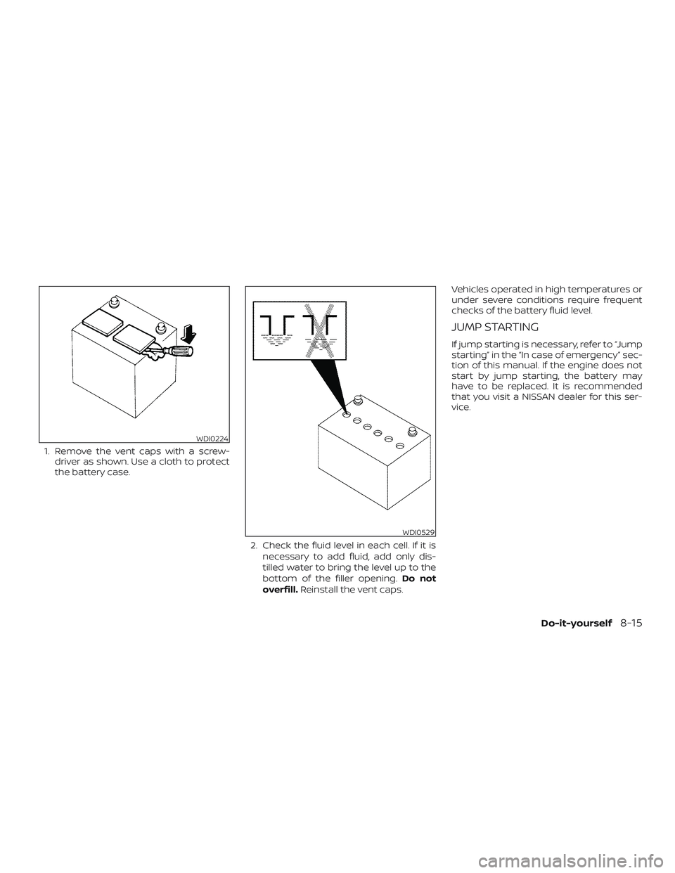 NISSAN ALTIMA 2018  Owner´s Manual 1. Remove the vent caps with a screw-driver as shown. Use a cloth to protect
the battery case.
2. Check the fluid level in each cell. If it isnecessary to add fluid, add only dis-
tilled water to brin