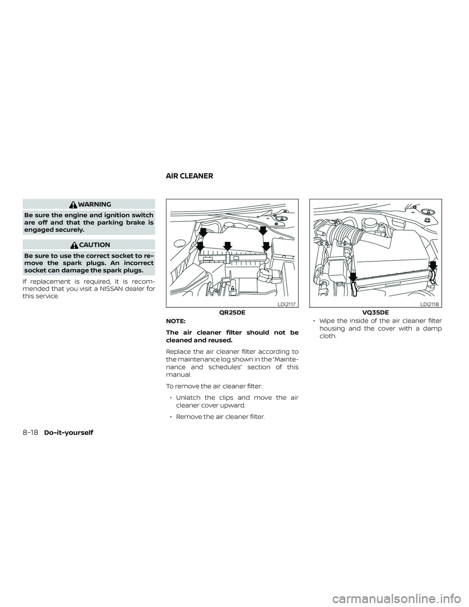 NISSAN ALTIMA 2018  Owner´s Manual WARNING
Be sure the engine and ignition switch
are off and that the parking brake is
engaged securely.
CAUTION
Be sure to use the correct socket to re-
move the spark plugs. An incorrect
socket can da