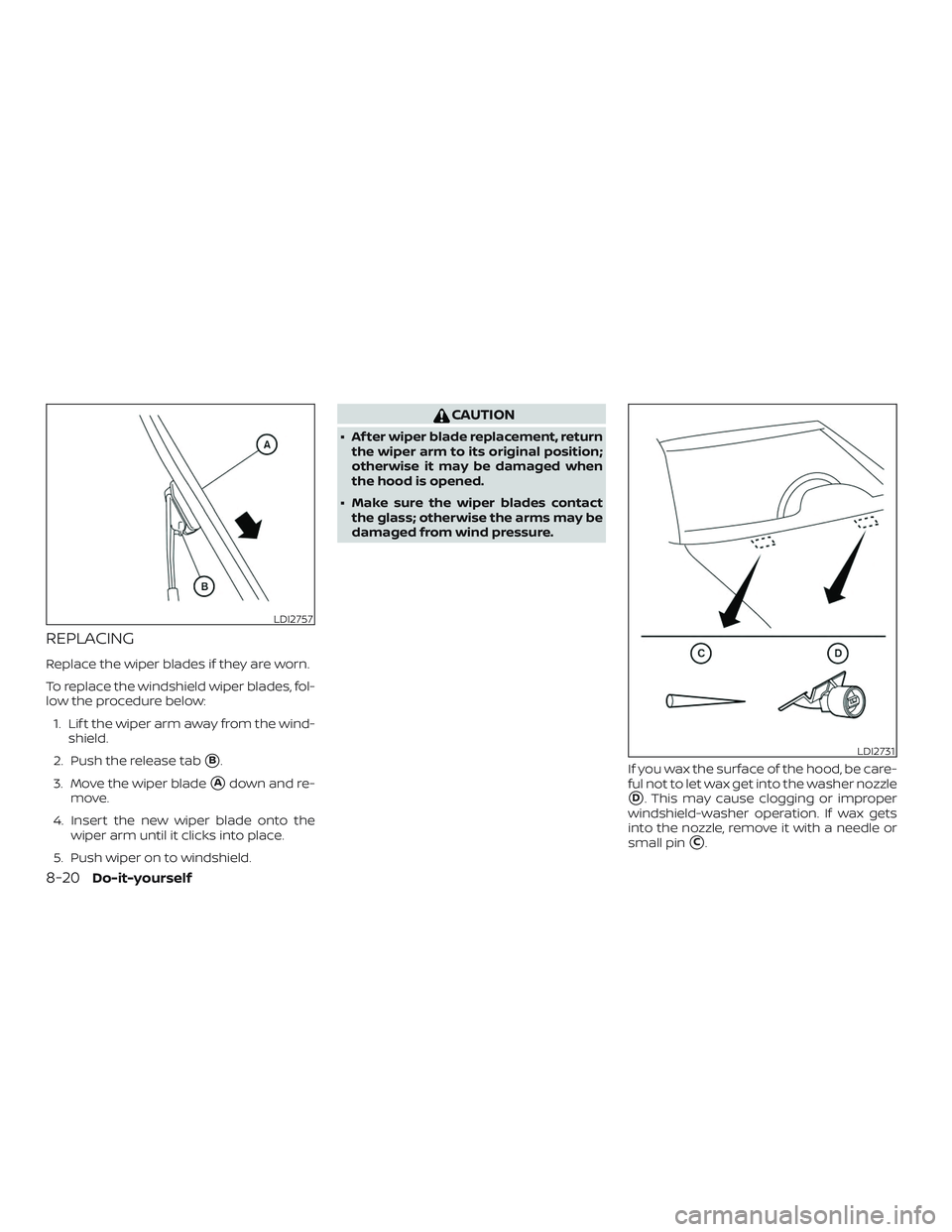 NISSAN ALTIMA 2018  Owner´s Manual REPLACING
Replace the wiper blades if they are worn.
To replace the windshield wiper blades, fol-
low the procedure below:1. Lif t the wiper arm away from the wind- shield.
2. Push the release tab
B.