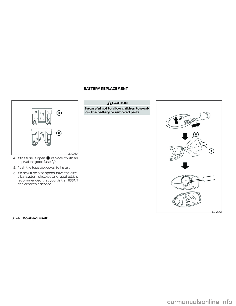 NISSAN ALTIMA 2018  Owner´s Manual 4. If the fuse is openB, replace it with an
equivalent good fuse
C.
5. Push the fuse box cover to install.
6. If a new fuse also opens, have the elec- trical system checked and repaired. It is
recom