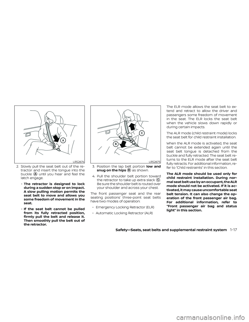 NISSAN ALTIMA 2018  Owner´s Manual 2. Slowly pull the seat belt out of the re-tractor and insert the tongue into the
buckle
Auntil you hear and feel the
latch engage.
∙ The retractor is designed to lock
during a sudden stop or on im