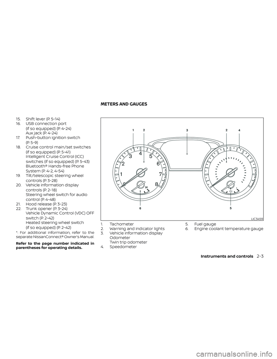 NISSAN ALTIMA 2018  Owner´s Manual 15. Shif t lever (P. 5-14)
16. USB connection port(if so equipped) (P. 4-24)
Aux jack (P. 4-24)
17. Push-button ignition switch
(P. 5-9)
18. Cruise control main/set switches
(if so equipped) (P. 5-41)