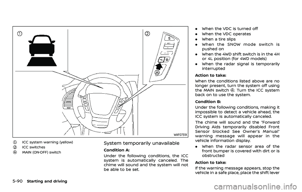 NISSAN ARMADA 2022 Owner´s Manual 5-90Starting and driving
WAF0751X
ICC system warning (yellow)ICC switchesMAIN (ON·OFF) switch
System temporarily unavailable
Condition A:
Under the following conditions, the ICC
system is automatical NISSAN ARMADA 2022 Owner´s Manual 5-90Starting and driving
WAF0751X
ICC system warning (yellow)ICC switchesMAIN (ON·OFF) switch
System temporarily unavailable
Condition A:
Under the following conditions, the ICC
system is automatical