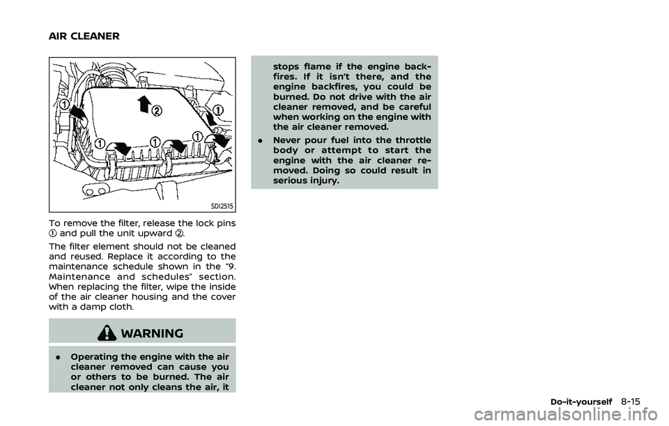 NISSAN ARMADA 2022  Owner´s Manual SDI2515
To remove the filter, release the lock pinsand pull the unit upward.
The filter element should not be cleaned
and reused. Replace it according to the
maintenance schedule shown in the “9.
Ma