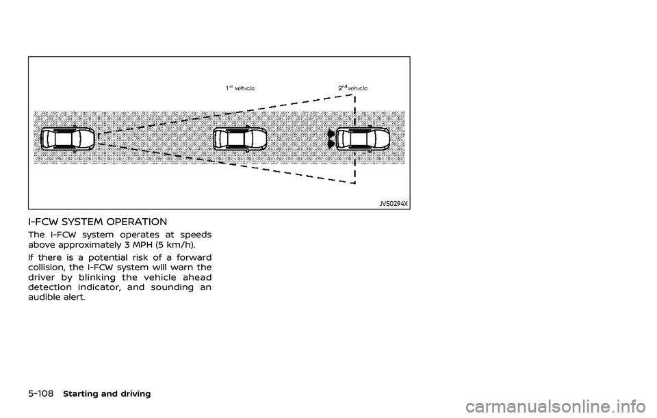 NISSAN ARMADA 2021 Owner´s Manual 5-108Starting and driving
JVS0294X
I-FCW SYSTEM OPERATION
The I-FCW system operates at speeds
above approximately 3 MPH (5 km/h).
If there is a potential risk of a forward
collision, the I-FCW system NISSAN ARMADA 2021 Owner´s Manual 5-108Starting and driving
JVS0294X
I-FCW SYSTEM OPERATION
The I-FCW system operates at speeds
above approximately 3 MPH (5 km/h).
If there is a potential risk of a forward
collision, the I-FCW system
