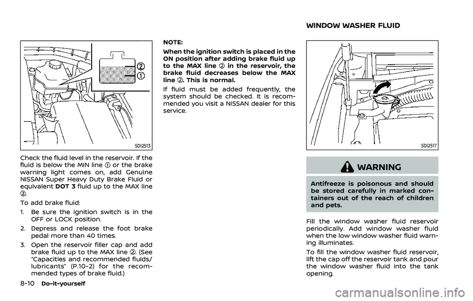 NISSAN ARMADA 2021 Owner´s Manual 8-10Do-it-yourself
SDI2513
Check the fluid level in the reservoir. If the
fluid is below the MIN lineor the brake
warning light comes on, add Genuine
NISSAN Super Heavy Duty Brake Fluid or
equivalent NISSAN ARMADA 2021 Owner´s Manual 8-10Do-it-yourself
SDI2513
Check the fluid level in the reservoir. If the
fluid is below the MIN lineor the brake
warning light comes on, add Genuine
NISSAN Super Heavy Duty Brake Fluid or
equivalent