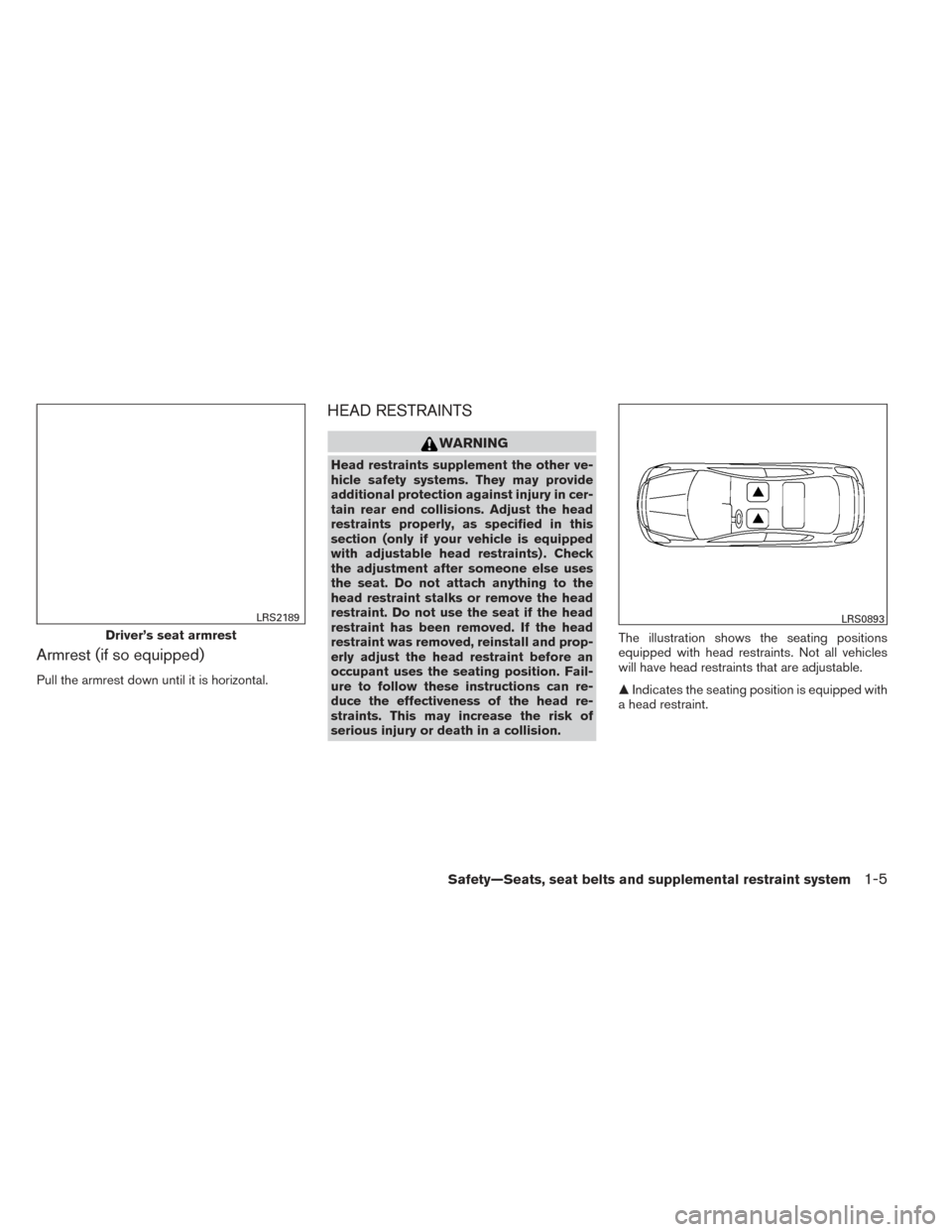 NISSAN VERSA SEDAN 2014 2.G Owners Manual Armrest (if so equipped)
Pull the armrest down until it is horizontal.
HEAD RESTRAINTS
WARNING
Head restraints supplement the other ve-
hicle safety systems. They may provide
additional protection aga