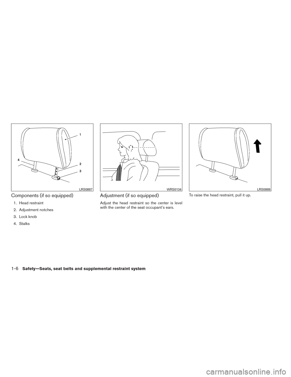 NISSAN VERSA SEDAN 2014 2.G Owners Manual Components (if so equipped)
1. Head restraint
2. Adjustment notches
3. Lock knob
4. Stalks
Adjustment (if so equipped)
Adjust the head restraint so the center is level
with the center of the seat occu
