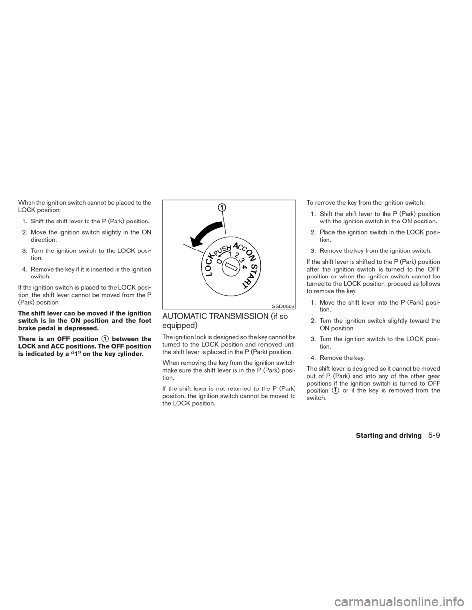 NISSAN VERSA SEDAN 2014 2.G Owners Manual When the ignition switch cannot be placed to the
LOCK position:1. Shift the shift lever to the P (Park) position.
2. Move the ignition switch slightly in the ON direction.
3. Turn the ignition switch 