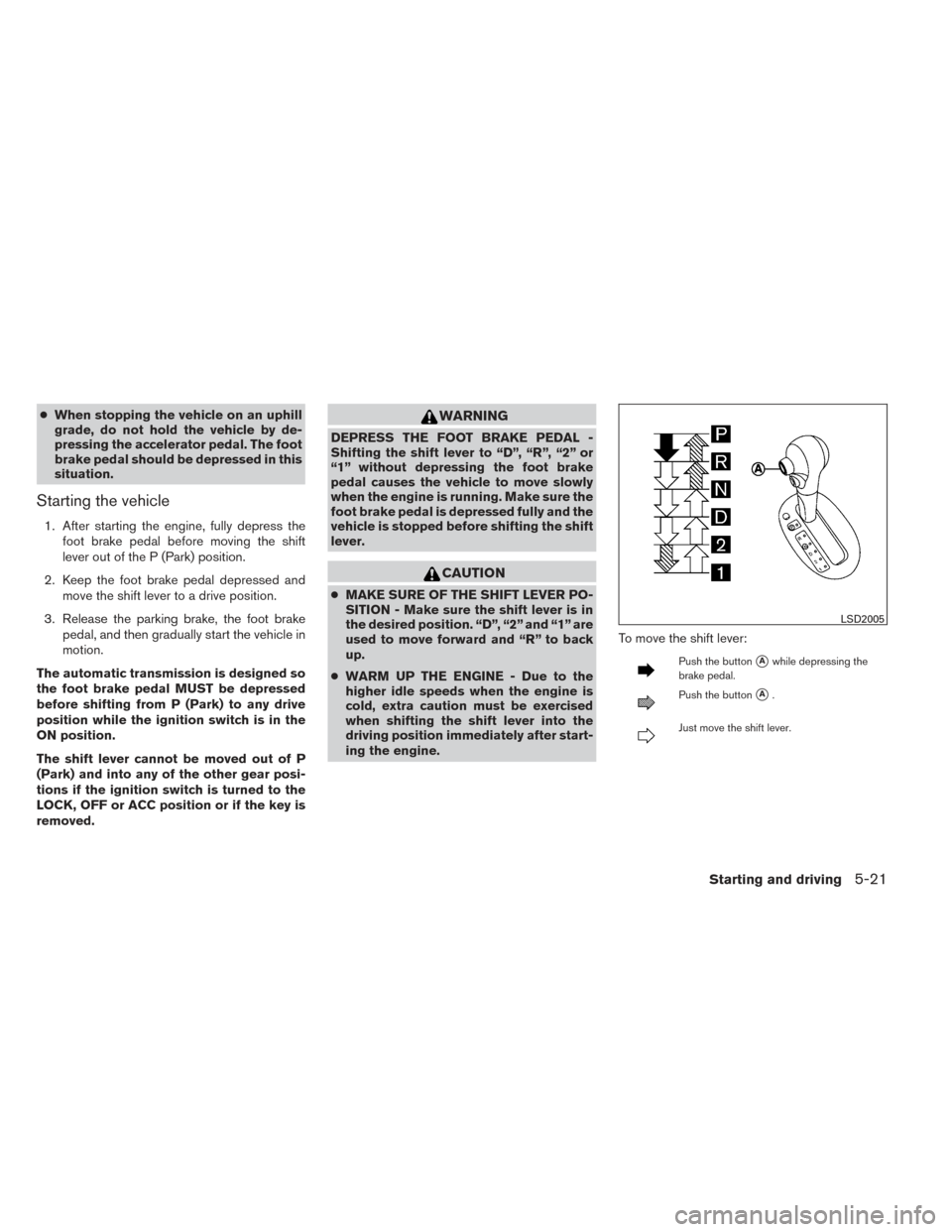 NISSAN VERSA SEDAN 2014 2.G Owners Manual ●When stopping the vehicle on an uphill
grade, do not hold the vehicle by de-
pressing the accelerator pedal. The foot
brake pedal should be depressed in this
situation.
Starting the vehicle
1. Afte