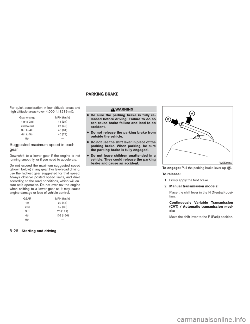 NISSAN VERSA SEDAN 2014 2.G Owners Manual For quick acceleration in low altitude areas and
high altitude areas (over 4,000 ft [1219 m]):
Gear changeMPH (km/h)
1st to 2nd 15 (24)
2nd to 3rd 25 (40)
3rd to 4th 40 (64)
4th to 5th 45 (72)
5th —