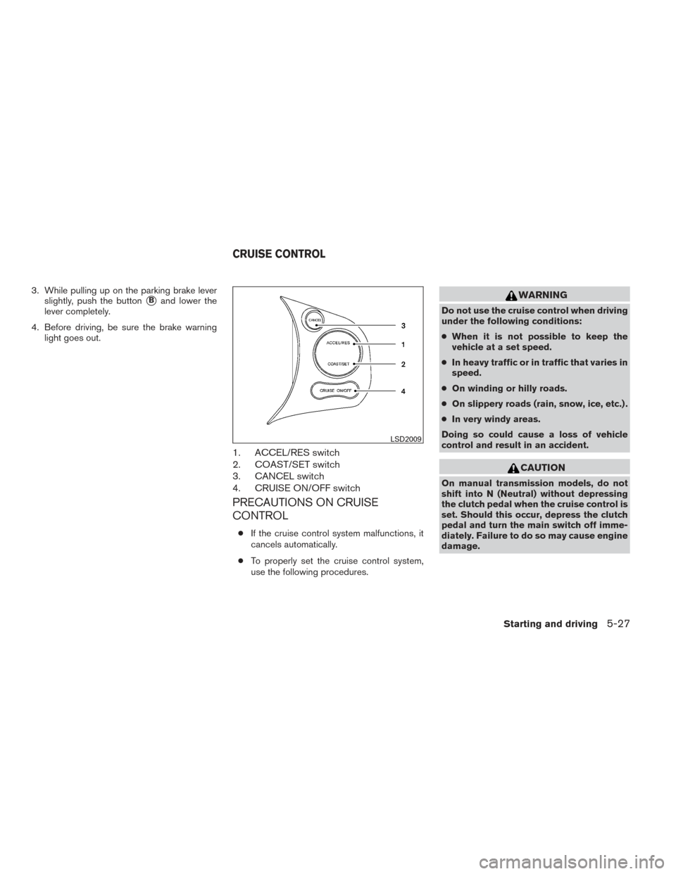 NISSAN VERSA SEDAN 2014 2.G Owners Manual 3. While pulling up on the parking brake leverslightly, push the button
Band lower the
lever completely.
4. Before driving, be sure the brake warning light goes out.
1. ACCEL/RES switch
2. COAST/SET 