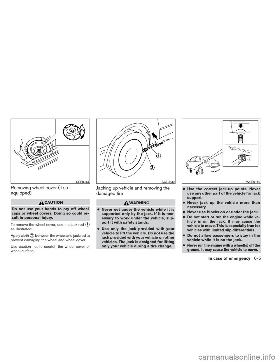 NISSAN VERSA SEDAN 2014 2.G Owners Manual Removing wheel cover (if so
equipped)
CAUTION
Do not use your hands to pry off wheel
caps or wheel covers. Doing so could re-
sult in personal injury.
To remove the wheel cover, use the jack rod
1
as