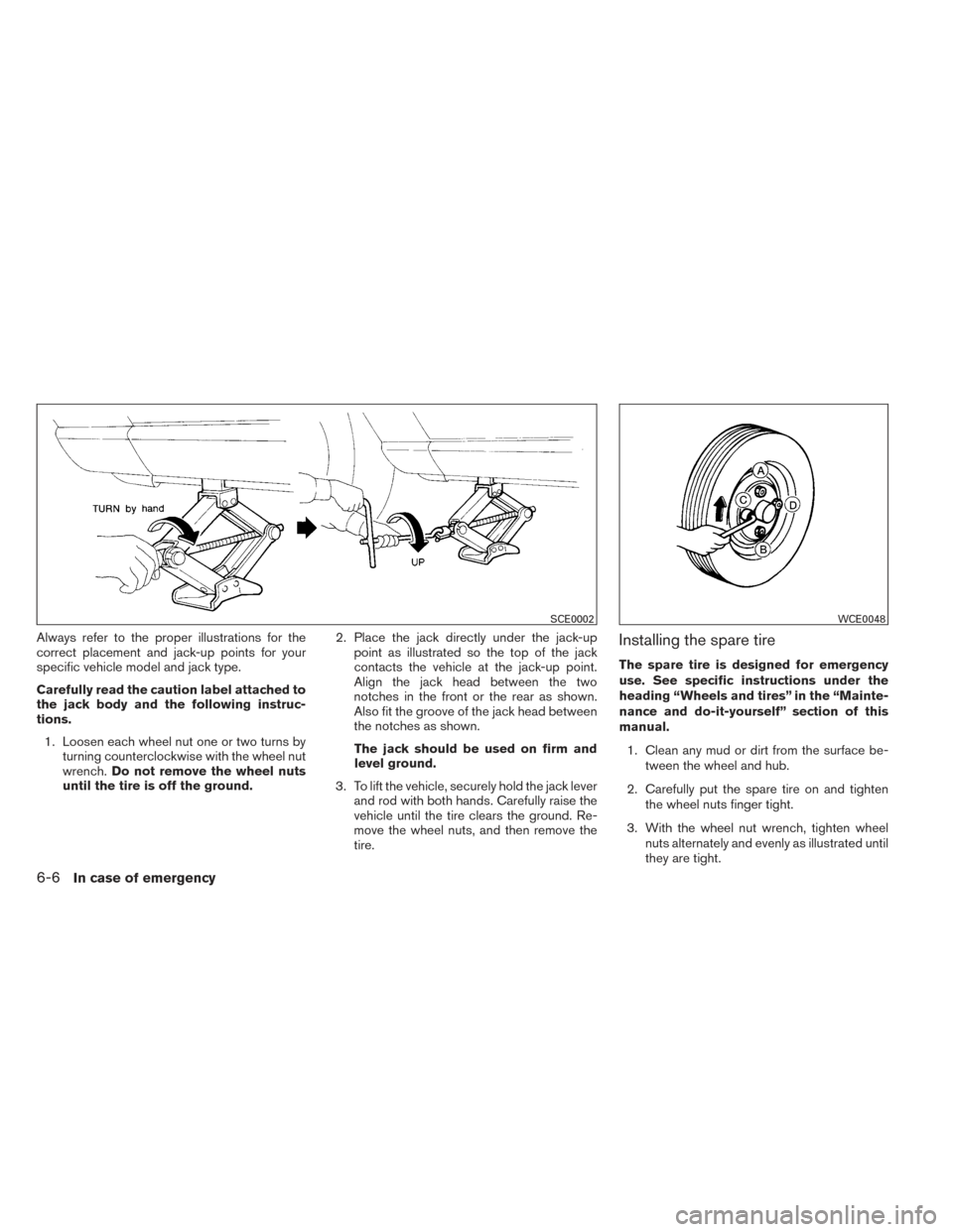 NISSAN VERSA SEDAN 2014 2.G Owners Manual Always refer to the proper illustrations for the
correct placement and jack-up points for your
specific vehicle model and jack type.
Carefully read the caution label attached to
the jack body and the 