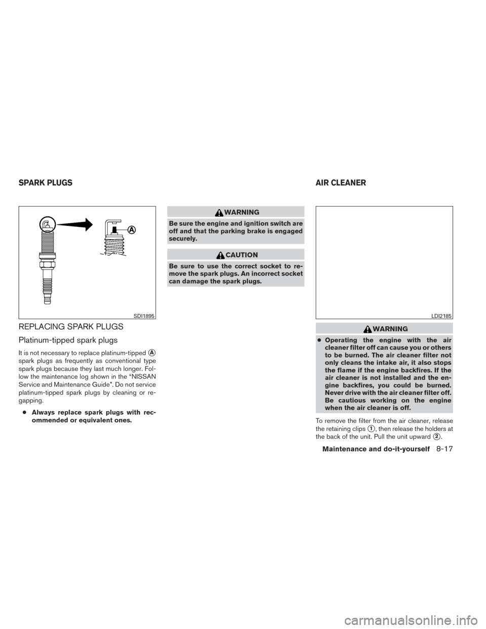 NISSAN VERSA SEDAN 2014 2.G Owners Manual REPLACING SPARK PLUGS
Platinum-tipped spark plugs
It is not necessary to replace platinum-tippedA
spark plugs as frequently as conventional type
spark plugs because they last much longer. Fol-
low th