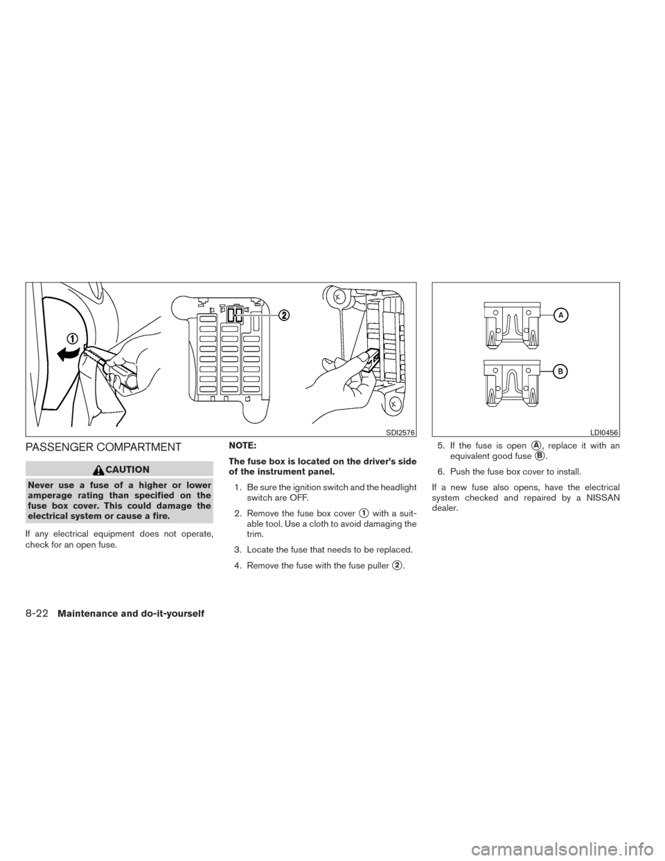 NISSAN VERSA SEDAN 2014 2.G Owners Manual PASSENGER COMPARTMENT
CAUTION
Never use a fuse of a higher or lower
amperage rating than specified on the
fuse box cover. This could damage the
electrical system or cause a fire.
If any electrical equ