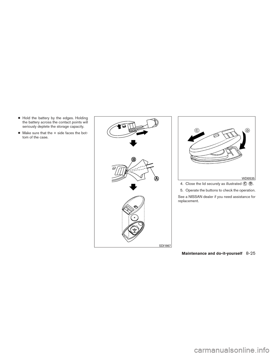 NISSAN VERSA SEDAN 2014 2.G Owners Manual ●Hold the battery by the edges. Holding
the battery across the contact points will
seriously deplete the storage capacity.
● Make sure that the + side faces the bot-
tom of the case.
4. Close the 