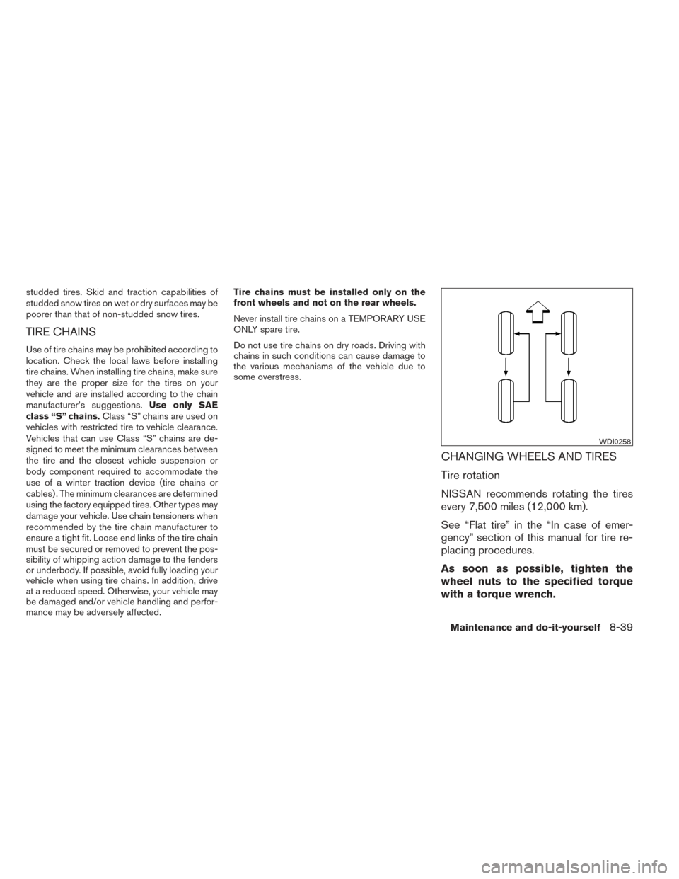 NISSAN VERSA SEDAN 2014 2.G Owners Manual studded tires. Skid and traction capabilities of
studded snow tires on wet or dry surfaces may be
poorer than that of non-studded snow tires.
TIRE CHAINS
Use of tire chains may be prohibited according