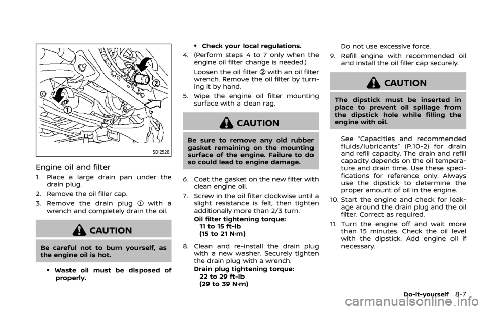 NISSAN ARMADA 2020  Owner´s Manual SDI2528
Engine oil and filter
1. Place a large drain pan under thedrain plug.
2. Remove the oil filler cap.
3. Remove the drain plug
with a
wrench and completely drain the oil.
CAUTION
Be careful not 