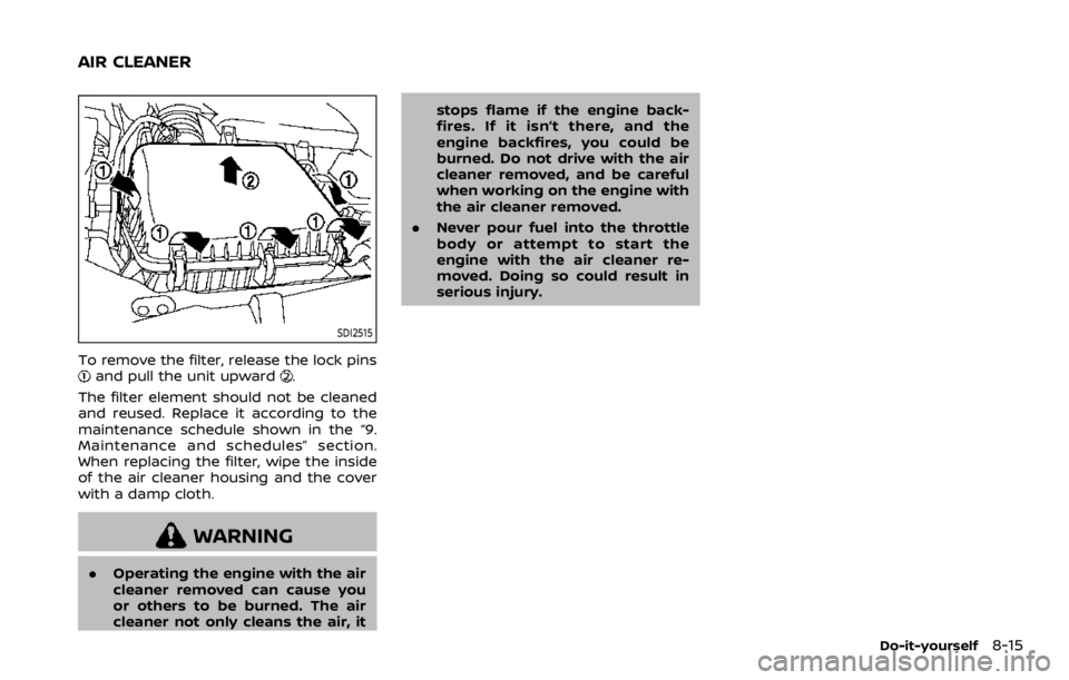 NISSAN ARMADA 2020  Owner´s Manual SDI2515
To remove the filter, release the lock pinsand pull the unit upward.
The filter element should not be cleaned
and reused. Replace it according to the
maintenance schedule shown in the “9.
Ma