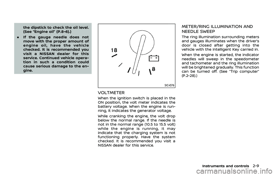 NISSAN ARMADA 2019  Owner´s Manual the dipstick to check the oil level.
(See “Engine oil” (P.8-6).)
. If the gauge needle does not
move with the proper amount of
engine oil, have the vehicle
checked. It is recommended you
visit a N