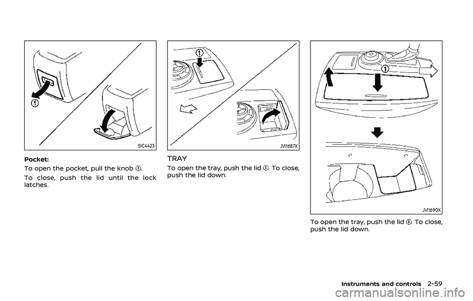 NISSAN ARMADA 2019 Owner´s Manual SIC4423
Pocket:
To open the pocket, pull the knob
.
To close, push the lid until the lock
latches.
JVI1687X
TRAY
To open the tray, push the lid. To close,
push the lid down.
JVI1690X
To open the tray, NISSAN ARMADA 2019 Owner´s Manual SIC4423
Pocket:
To open the pocket, pull the knob
.
To close, push the lid until the lock
latches.
JVI1687X
TRAY
To open the tray, push the lid. To close,
push the lid down.
JVI1690X
To open the tray,