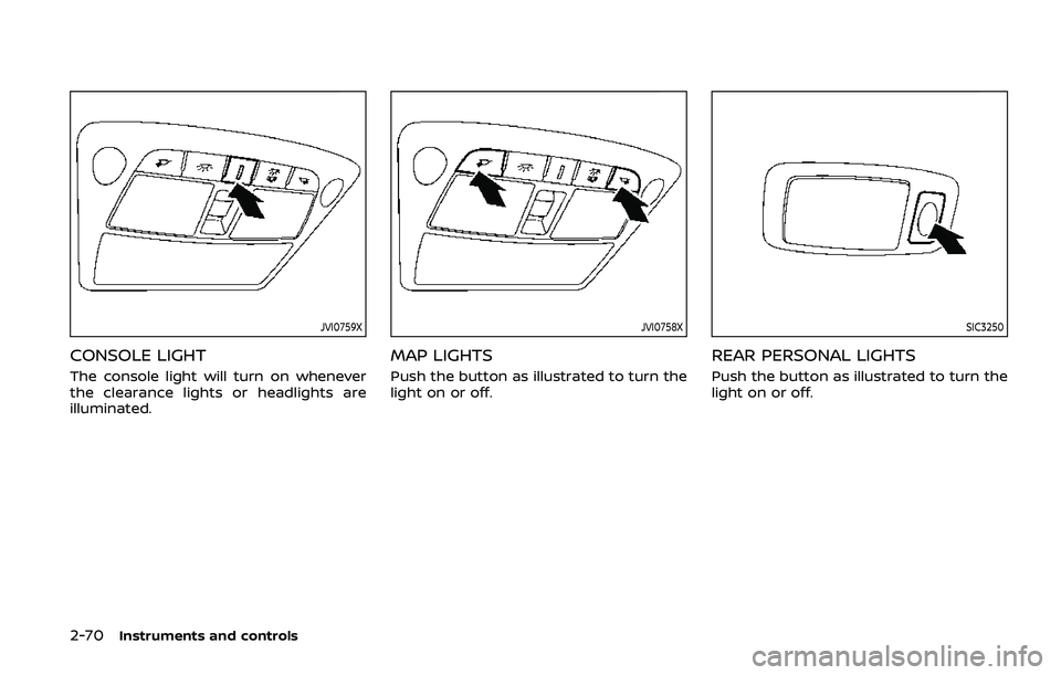 NISSAN ARMADA 2019 Owner´s Manual 2-70Instruments and controls
JVI0759X
CONSOLE LIGHT
The console light will turn on whenever
the clearance lights or headlights are
illuminated.
JVI0758X
MAP LIGHTS
Push the button as illustrated to tu NISSAN ARMADA 2019 Owner´s Manual 2-70Instruments and controls
JVI0759X
CONSOLE LIGHT
The console light will turn on whenever
the clearance lights or headlights are
illuminated.
JVI0758X
MAP LIGHTS
Push the button as illustrated to tu