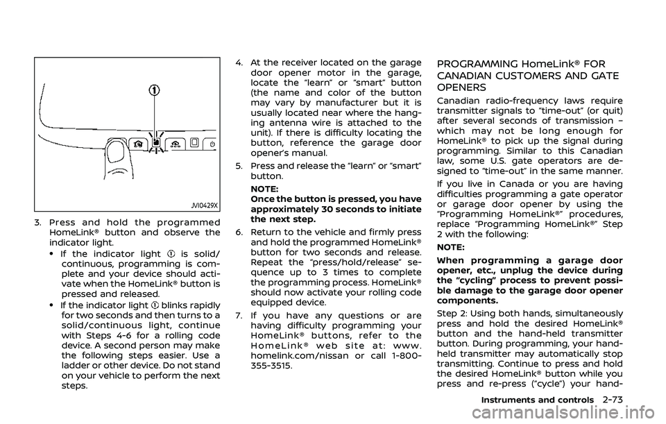 NISSAN ARMADA 2019  Owner´s Manual JVI0429X
3. Press and hold the programmedHomeLink® button and observe the
indicator light.
.If the indicator lightis solid/
continuous, programming is com-
plete and your device should acti-
vate whe