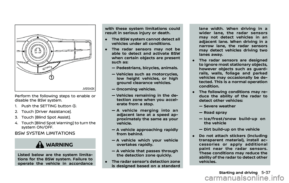 NISSAN ARMADA 2019  Owner´s Manual JVS1043X
Perform the following steps to enable or
disable the BSW system.
1. Push the SETTING button
.
2. Touch [Driver Assistance].
3. Touch [Blind Spot Assist].
4. Touch [Blind Spot Warning] to turn