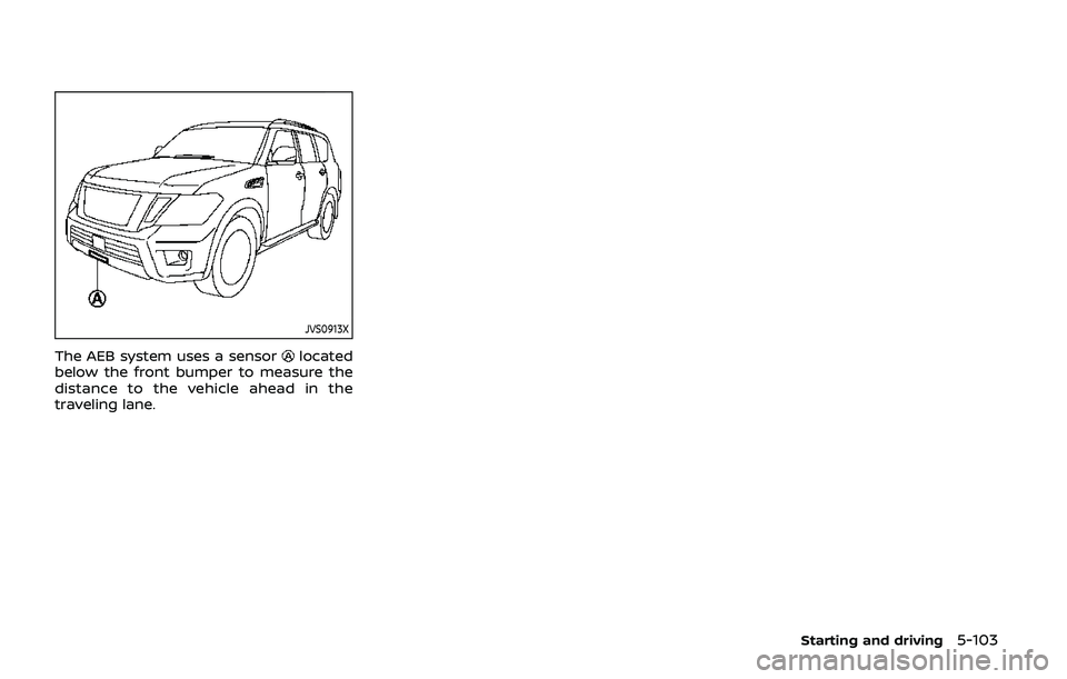 NISSAN ARMADA 2019 Owner´s Manual JVS0913X
The AEB system uses a sensorlocated
below the front bumper to measure the
distance to the vehicle ahead in the
traveling lane.
Starting and driving5-103 NISSAN ARMADA 2019 Owner´s Manual JVS0913X
The AEB system uses a sensorlocated
below the front bumper to measure the
distance to the vehicle ahead in the
traveling lane.
Starting and driving5-103