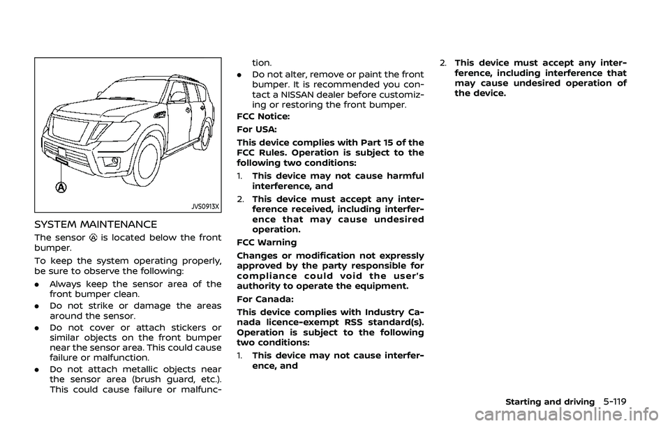 NISSAN ARMADA 2019 Owner´s Manual JVS0913X
SYSTEM MAINTENANCE
The sensoris located below the front
bumper.
To keep the system operating properly,
be sure to observe the following:
. Always keep the sensor area of the
front bumper clea NISSAN ARMADA 2019 Owner´s Manual JVS0913X
SYSTEM MAINTENANCE
The sensoris located below the front
bumper.
To keep the system operating properly,
be sure to observe the following:
. Always keep the sensor area of the
front bumper clea