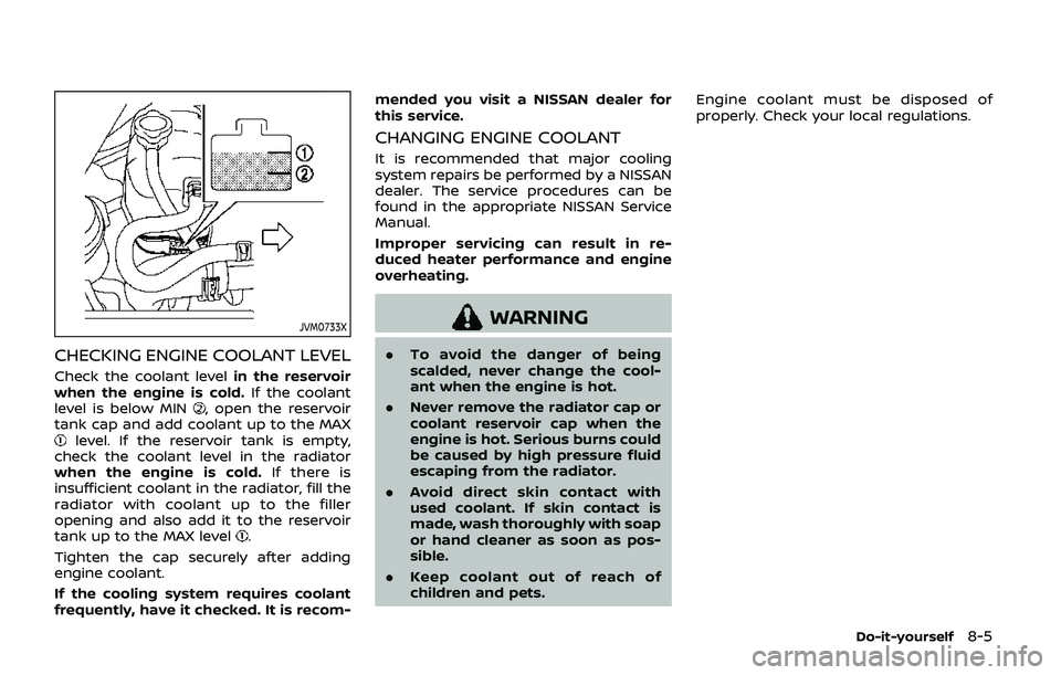 NISSAN ARMADA 2019 Owner´s Manual JVM0733X
CHECKING ENGINE COOLANT LEVEL
Check the coolant levelin the reservoir
when the engine is cold. If the coolant
level is below MIN
, open the reservoir
tank cap and add coolant up to the MAX
le NISSAN ARMADA 2019 Owner´s Manual JVM0733X
CHECKING ENGINE COOLANT LEVEL
Check the coolant levelin the reservoir
when the engine is cold. If the coolant
level is below MIN
, open the reservoir
tank cap and add coolant up to the MAX
le