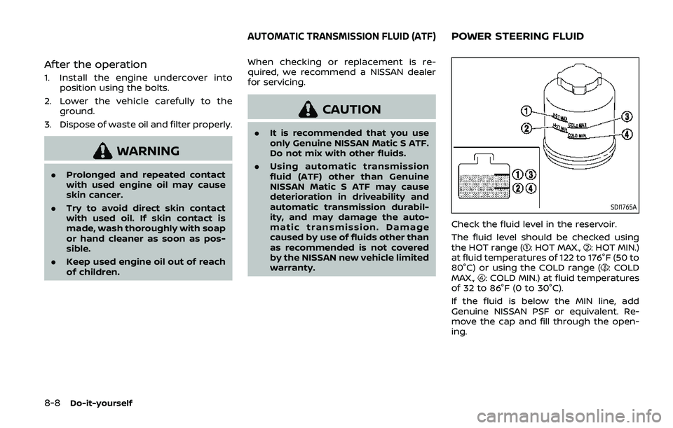 NISSAN ARMADA 2019 Owner´s Manual 8-8Do-it-yourself
After the operation
1. Install the engine undercover intoposition using the bolts.
2. Lower the vehicle carefully to the ground.
3. Dispose of waste oil and filter properly.
WARNING
NISSAN ARMADA 2019 Owner´s Manual 8-8Do-it-yourself
After the operation
1. Install the engine undercover intoposition using the bolts.
2. Lower the vehicle carefully to the ground.
3. Dispose of waste oil and filter properly.
WARNING