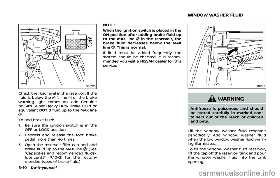 NISSAN ARMADA 2019 Owner´s Manual 8-10Do-it-yourself
SDI2513
Check the fluid level in the reservoir. If the
fluid is below the MIN lineor the brake
warning light comes on, add Genuine
NISSAN Super Heavy Duty Brake Fluid or
equivalent NISSAN ARMADA 2019 Owner´s Manual 8-10Do-it-yourself
SDI2513
Check the fluid level in the reservoir. If the
fluid is below the MIN lineor the brake
warning light comes on, add Genuine
NISSAN Super Heavy Duty Brake Fluid or
equivalent