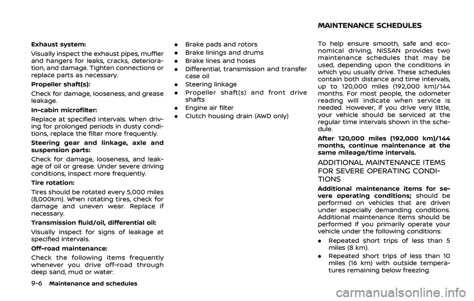 NISSAN ARMADA 2019 Owner´s Manual 9-6Maintenance and schedules
Exhaust system:
Visually inspect the exhaust pipes, muffler
and hangers for leaks, cracks, deteriora-
tion, and damage. Tighten connections or
replace parts as necessary.
NISSAN ARMADA 2019 Owner´s Manual 9-6Maintenance and schedules
Exhaust system:
Visually inspect the exhaust pipes, muffler
and hangers for leaks, cracks, deteriora-
tion, and damage. Tighten connections or
replace parts as necessary.