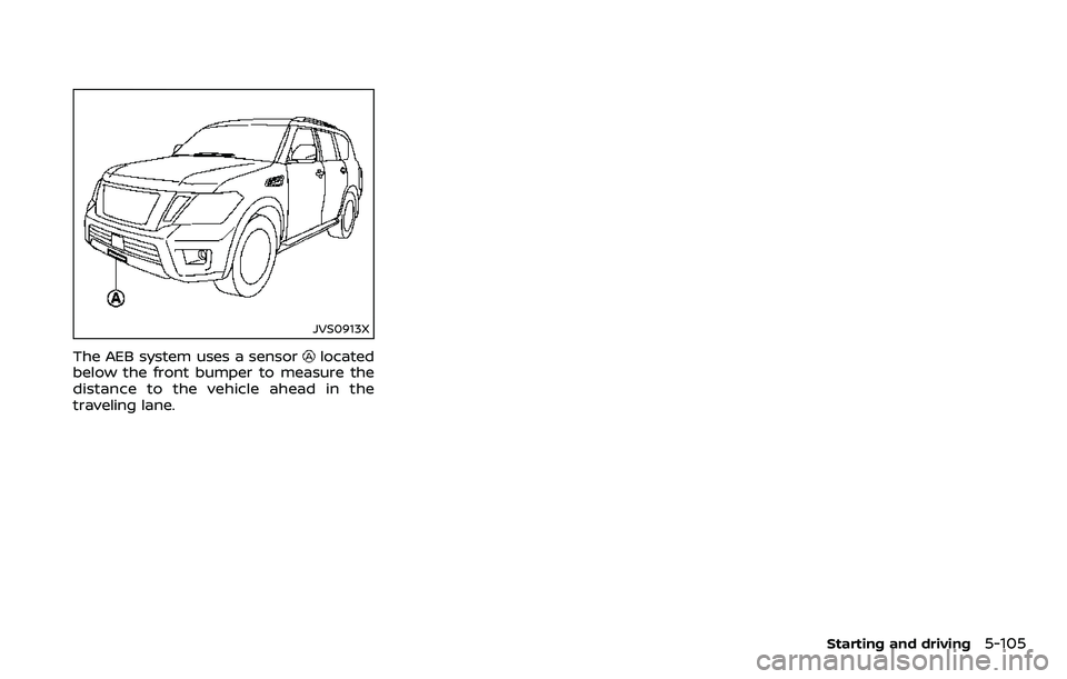 NISSAN ARMADA 2018  Owner´s Manual JVS0913X
The AEB system uses a sensorlocated
below the front bumper to measure the
distance to the vehicle ahead in the
traveling lane.
Starting and driving5-105 