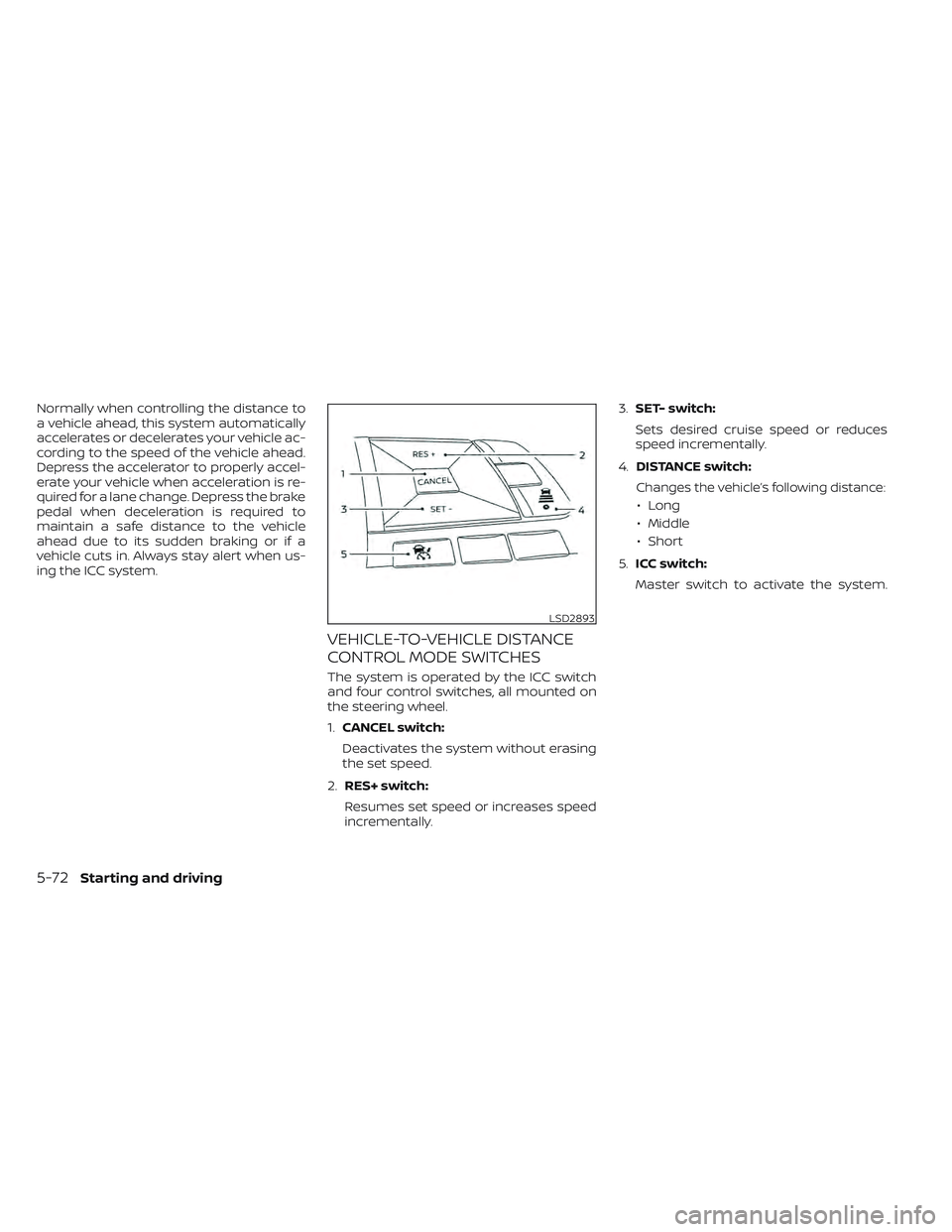 NISSAN LEAF 2022  Owner´s Manual Normally when controlling the distance to
a vehicle ahead, this system automatically
accelerates or decelerates your vehicle ac-
cording to the speed of the vehicle ahead.
Depress the accelerator to p