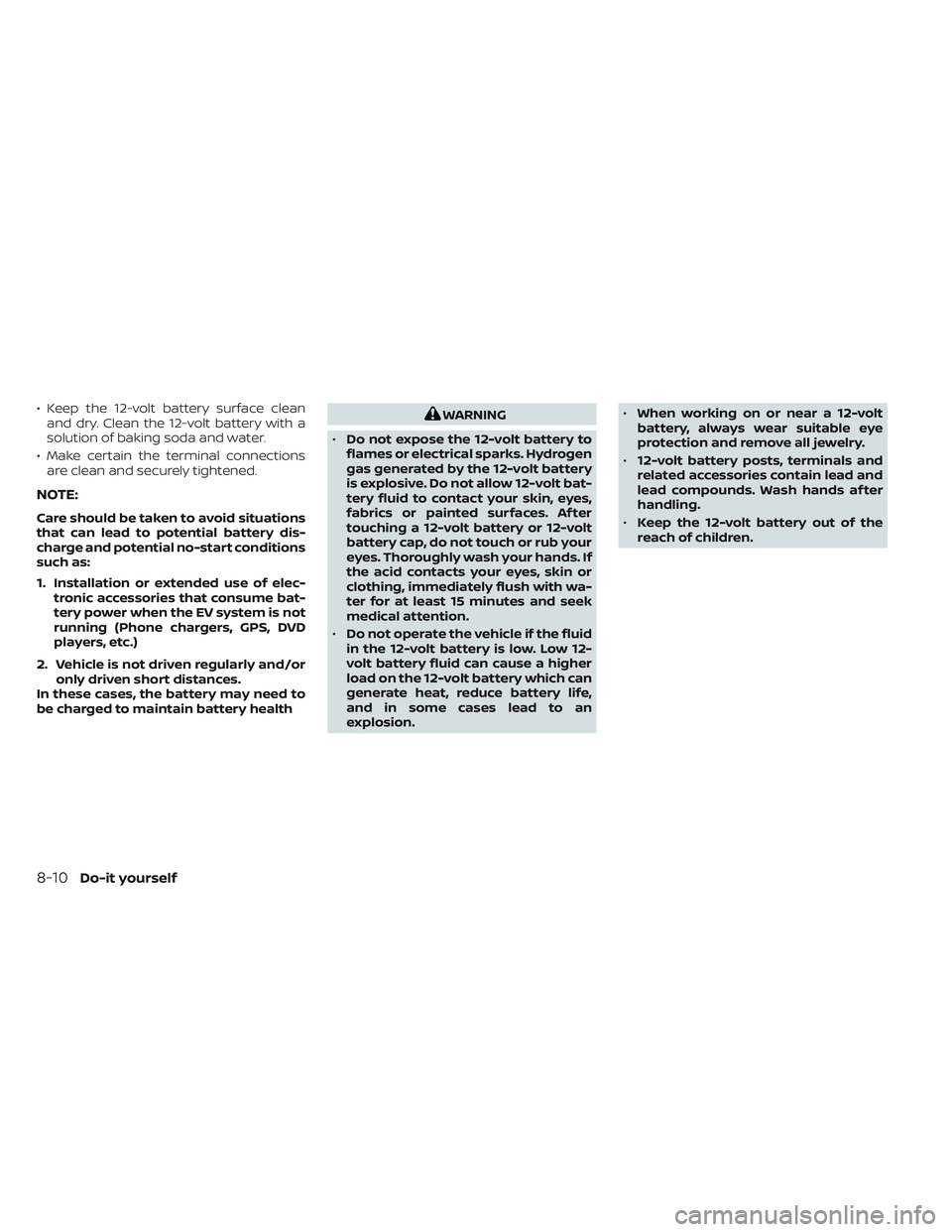 NISSAN LEAF 2022 Owner´s Manual • Keep the 12-volt battery surface cleanand dry. Clean the 12-volt battery with a
solution of baking soda and water.
• Make certain the terminal connections are clean and securely tightened.
NOTE: NISSAN LEAF 2022 Owner´s Manual • Keep the 12-volt battery surface cleanand dry. Clean the 12-volt battery with a
solution of baking soda and water.
• Make certain the terminal connections are clean and securely tightened.
NOTE:
