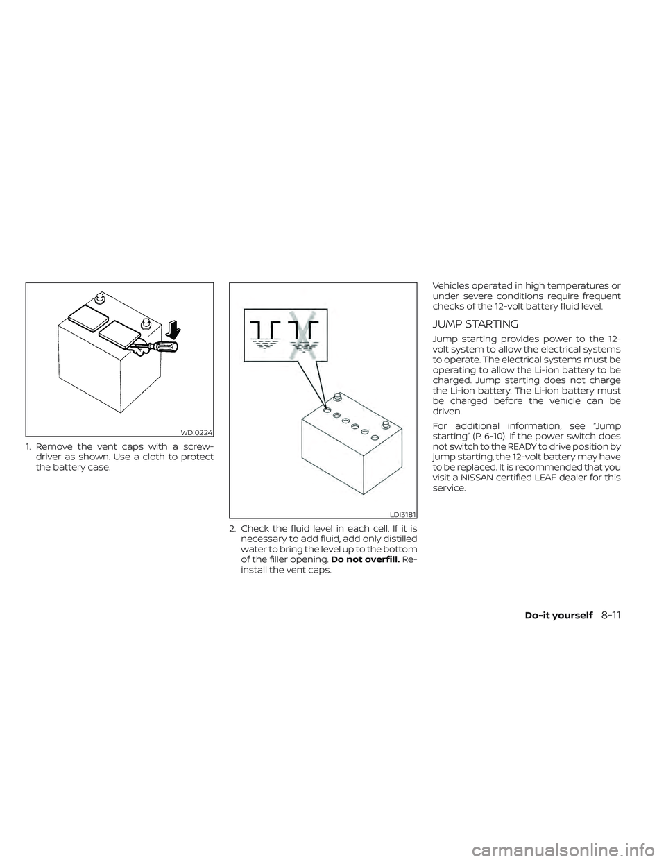 NISSAN LEAF 2022 Owner´s Manual 1. Remove the vent caps with a screw-driver as shown. Use a cloth to protect
the battery case.
2. Check the fluid level in each cell. If it isnecessary to add fluid, add only distilled
water to bring NISSAN LEAF 2022 Owner´s Manual 1. Remove the vent caps with a screw-driver as shown. Use a cloth to protect
the battery case.
2. Check the fluid level in each cell. If it isnecessary to add fluid, add only distilled
water to bring