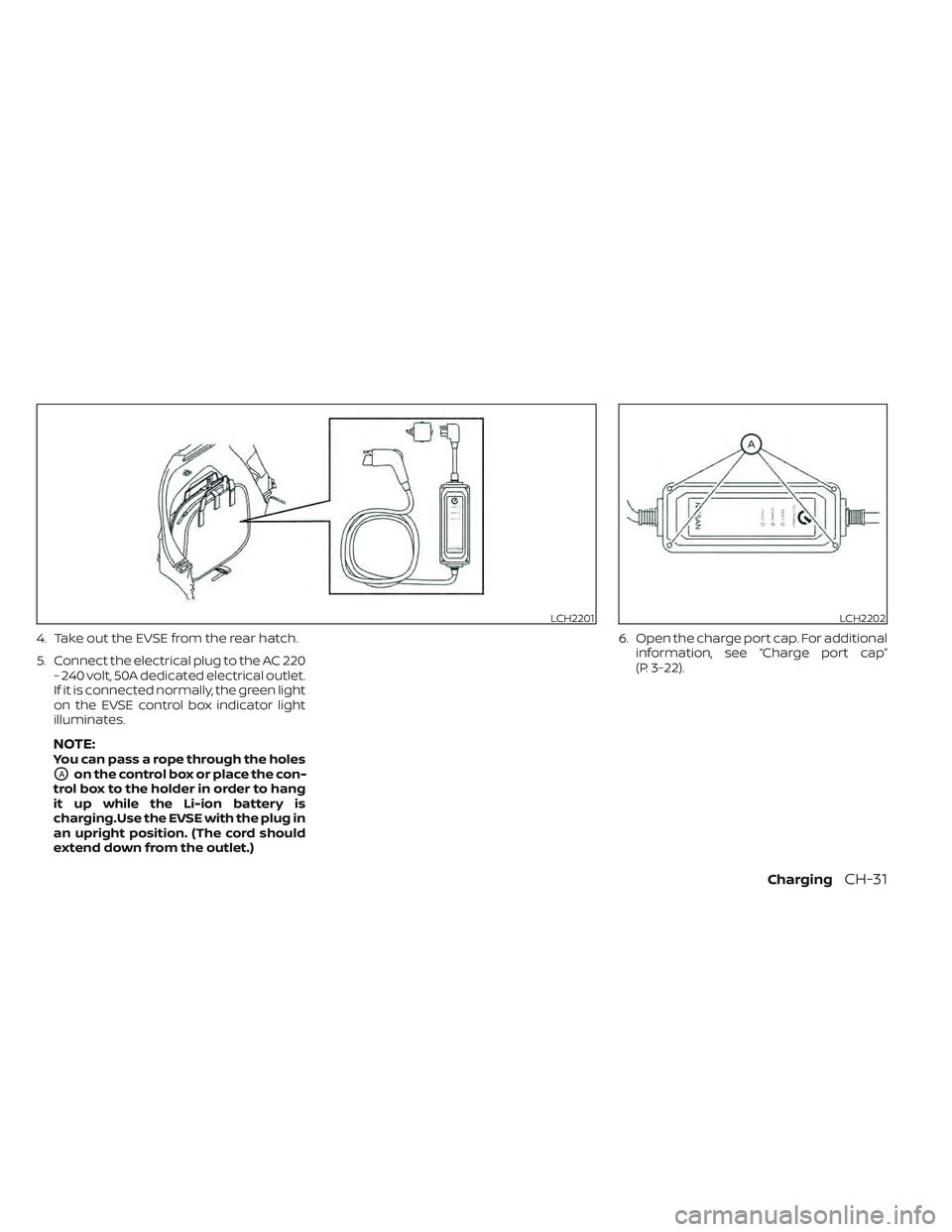 NISSAN LEAF 2022 Owner´s Manual 4. Take out the EVSE from the rear hatch.
5. Connect the electrical plug to the AC 220- 240 volt, 50A dedicated electrical outlet.
If it is connected normally, the green light
on the EVSE control box NISSAN LEAF 2022 Owner´s Manual 4. Take out the EVSE from the rear hatch.
5. Connect the electrical plug to the AC 220- 240 volt, 50A dedicated electrical outlet.
If it is connected normally, the green light
on the EVSE control box