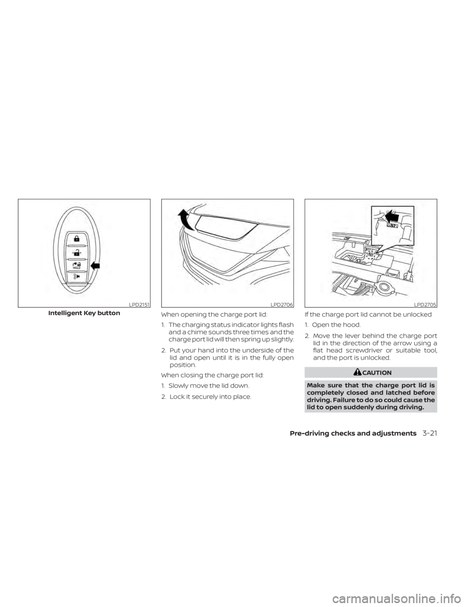 NISSAN LEAF 2021 Owner´s Manual When opening the charge port lid:
1. The charging status indicator lights flashand a chime sounds three times and the
charge port lid will then spring up slightly.
2. Put your hand into the underside NISSAN LEAF 2021 Owner´s Manual When opening the charge port lid:
1. The charging status indicator lights flashand a chime sounds three times and the
charge port lid will then spring up slightly.
2. Put your hand into the underside