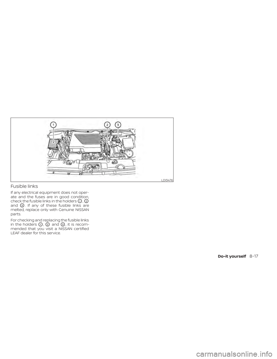 NISSAN LEAF 2021 Owner´s Manual Fusible links
If any electrical equipment does not oper-
ate and the fuses are in good condition,
check the fusible links in the holders
O1,O2
andO3. If any of these fusible links are
melted, replace NISSAN LEAF 2021 Owner´s Manual Fusible links
If any electrical equipment does not oper-
ate and the fuses are in good condition,
check the fusible links in the holders
O1,O2
andO3. If any of these fusible links are
melted, replace