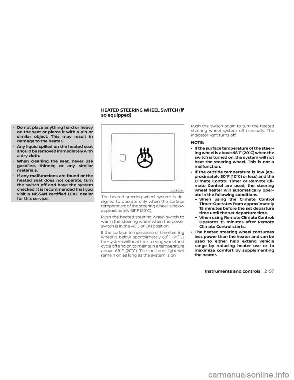 NISSAN LEAF 2020  Owner´s Manual •Do not place anything hard or heavy
on the seat or pierce it with a pin or
similar object. This may result in
damage to the heater.
• Any liquid spilled on the heated seat
should be removed immed