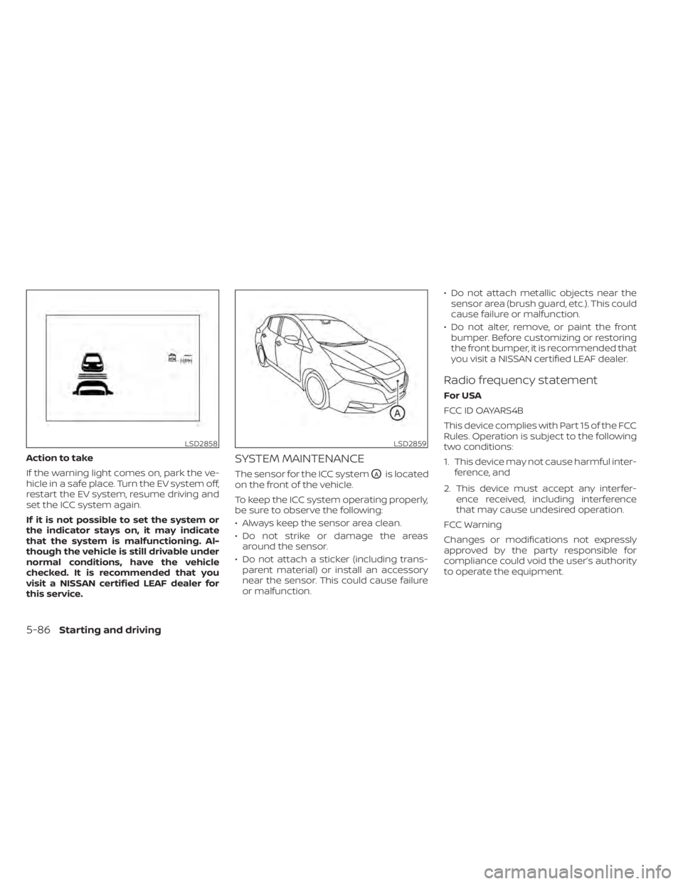 NISSAN LEAF 2020  Owner´s Manual Action to take
If the warning light comes on, park the ve-
hicle in a safe place. Turn the EV system off,
restart the EV system, resume driving and
set the ICC system again.
If it is not possible to s