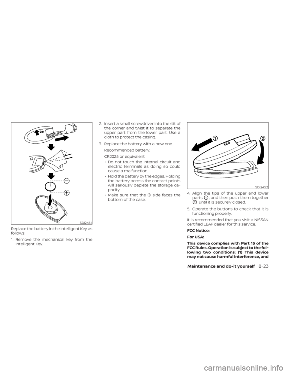 NISSAN LEAF 2020  Owner´s Manual Replace the battery in the Intelligent Key as
follows:
1. Remove the mechanical key from theIntelligent Key. 2. Insert a small screwdriver into the slit of
the corner and twist it to separate the
uppe