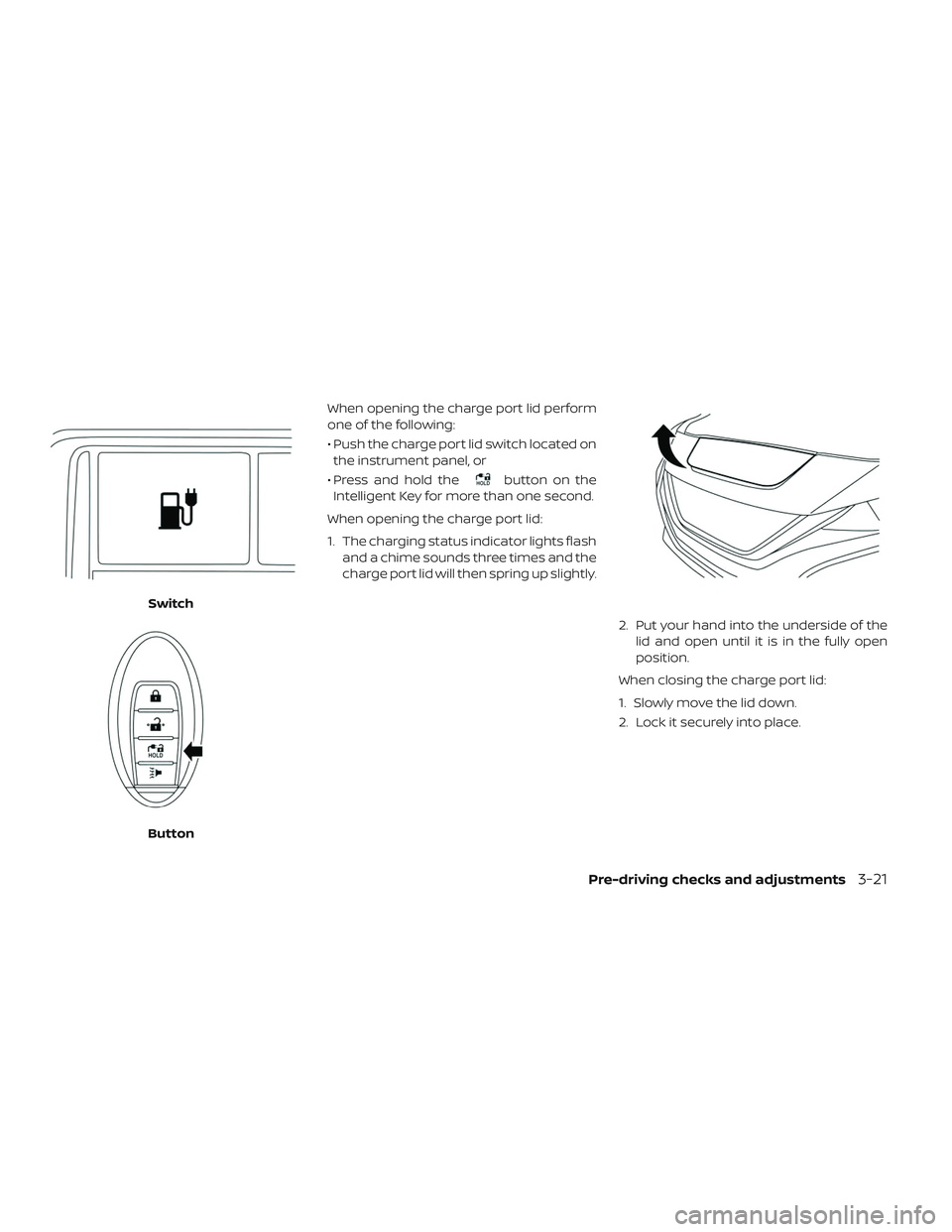 NISSAN LEAF 2019  Owner´s Manual When opening the charge port lid perform
one of the following:
• Push the charge port lid switch located onthe instrument panel, or
• Press and hold the
button on the
Intelligent Key for more than