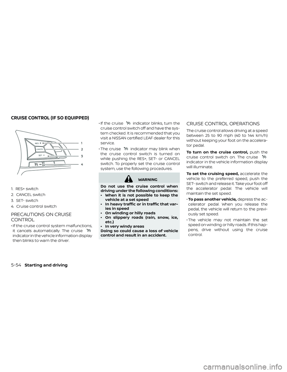 NISSAN LEAF 2019  Owner´s Manual 1. RES+ switch
2. CANCEL switch
3. SET- switch
4. Cruise control switch
PRECAUTIONS ON CRUISE
CONTROL
• If the cruise control system malfunctions,it cancels automatically. The cruise
indicator in th